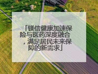 镁信健康加速保险与医药深度融合，满足居民未来保障的新需求